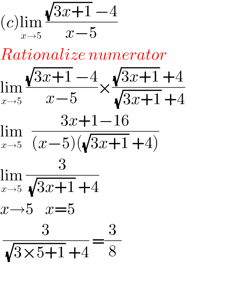 (c)lim_(x→5)  (((√(3x+1)) −4)/(x−5))  Rationalize numerator   lim_(x→5)  (((√(3x+1)) −4)/(x−5))×(((√(3x+1)) +4)/( (√(3x+1)) +4))  lim_(x→5)    ((3x+1−16)/((x−5)((√(3x+1)) +4)))  lim_(x→5)  (3/( (√(3x+1)) +4))      x→5    x=5   (3/( (√(3×5+1)) +4)) =(3/8)    