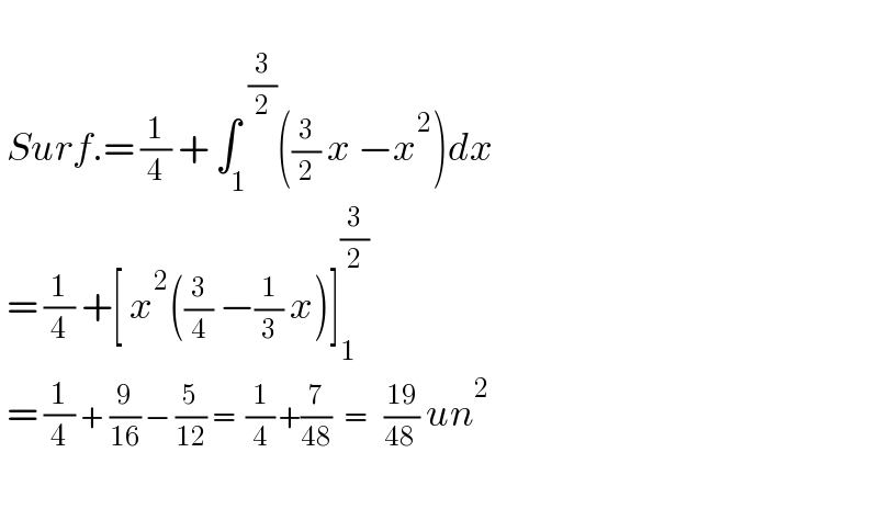    Surf.= (1/4) + ∫_1 ^(  (3/2)) ((3/2) x −x^2 )dx   = (1/4) +[ x^2 ((3/4) −(1/3) x)]_1 ^(3/2)    = (1/4) + (9/(16)) − (5/(12)) =  (1/4) +(7/(48))  =   ((19)/(48 )) un^2     