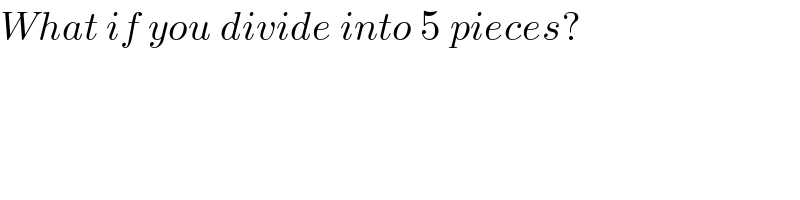 What if you divide into 5 pieces?  