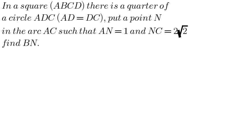  In a square (ABCD) there is a quarter of   a circle ADC (AD = DC), put a point N   in the arc AC such that AN = 1 and NC = 2(√2)   find BN.      