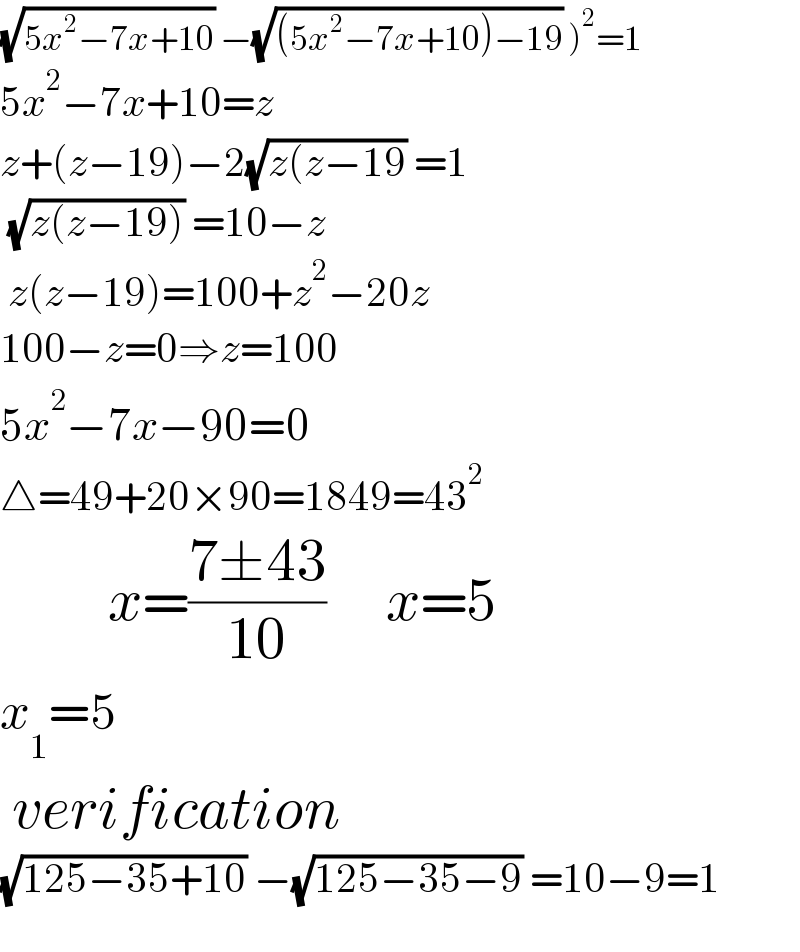 (√(5x^2 −7x+10)) −(√((5x^2 −7x+10)−19)) )^2 =1  5x^2 −7x+10=z  z+(z−19)−2(√(z(z−19)) =1   (√(z(z−19))) =10−z   z(z−19)=100+z^2 −20z  100−z=0⇒z=100  5x^2 −7x−90=0  △=49+20×90=1849=43^2            x=((7±43)/(10))     x=5  x_1 =5                verification  (√(125−35+10)) −(√(125−35−9)) =10−9=1    