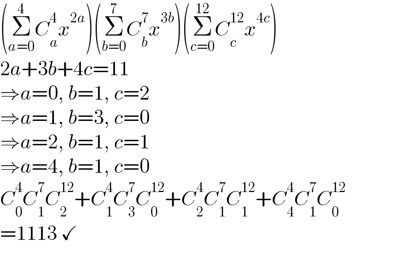 (Σ_(a=0) ^4 C_a ^4 x^(2a) )(Σ_(b=0) ^7 C_b ^7 x^(3b) )(Σ_(c=0) ^(12) C_c ^(12) x^(4c) )  2a+3b+4c=11  ⇒a=0, b=1, c=2  ⇒a=1, b=3, c=0  ⇒a=2, b=1, c=1  ⇒a=4, b=1, c=0  C_0 ^4 C_1 ^7 C_2 ^(12) +C_1 ^4 C_3 ^7 C_0 ^(12) +C_2 ^4 C_1 ^7 C_1 ^(12) +C_4 ^4 C_1 ^7 C_0 ^(12)   =1113 ✓  