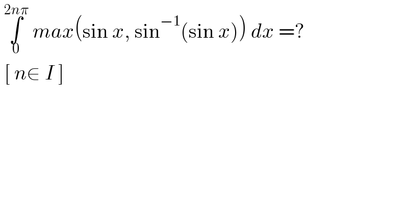  ∫_0 ^(2nπ)  max(sin x, sin^(−1) (sin x)) dx =?    [ n∈ I ]   