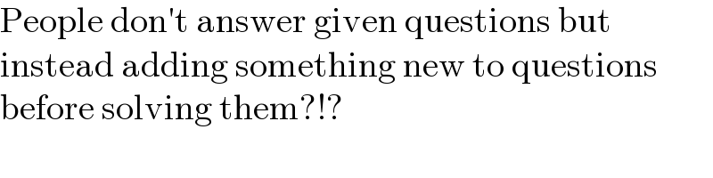 People don′t answer given questions but  instead adding something new to questions  before solving them?!?  