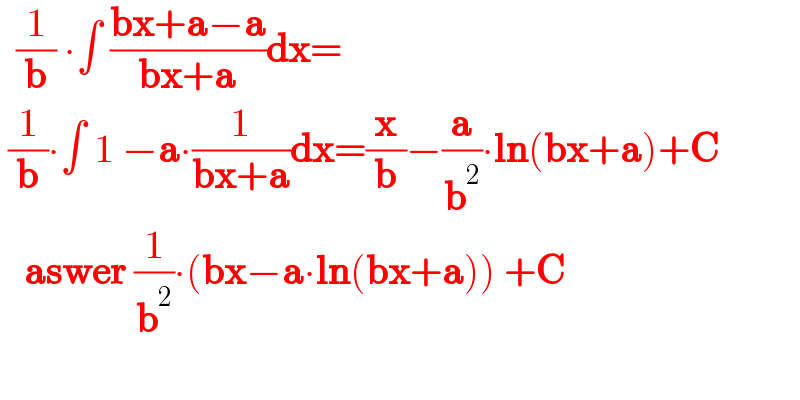   (1/b) ∙∫ ((bx+a−a)/(bx+a))dx=   (1/b)∙∫ 1 −a∙(1/(bx+a))dx=(x/b)−(a/b^2 )∙ln(bx+a)+C     aswer (1/b^2 )∙(bx−a∙ln(bx+a)) +C    