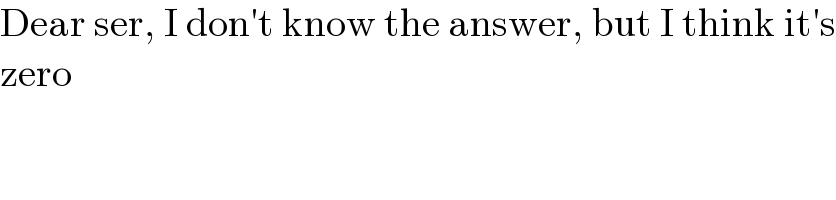 Dear ser, I don′t know the answer, but I think it′s  zero  