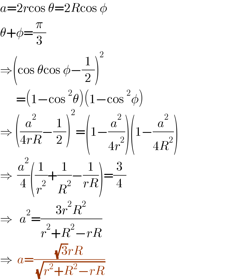 a=2rcos θ=2Rcos φ  θ+φ=(π/3)  ⇒(cos θcos φ−(1/2))^2          =(1−cos^2 θ)(1−cos^2 φ)  ⇒ ((a^2 /(4rR))−(1/2))^2 =(1−(a^2 /(4r^2 )))(1−(a^2 /(4R^2 )))  ⇒  (a^2 /4)((1/r^2 )+(1/R^2 )−(1/(rR)))=(3/4)  ⇒   a^2 =((3r^2 R^2 )/(r^2 +R^2 −rR))  ⇒  a=(((√3)rR)/( (√(r^2 +R^2 −rR))))  