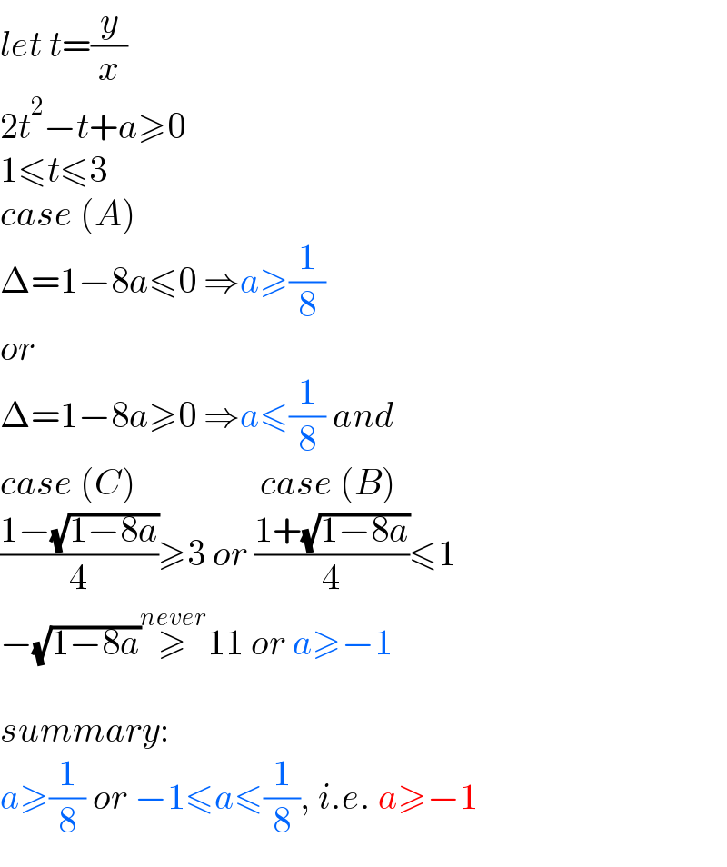 let t=(y/x)  2t^2 −t+a≥0  1≤t≤3  case (A)  Δ=1−8a≤0 ⇒a≥(1/8)  or  Δ=1−8a≥0 ⇒a≤(1/8) and  case (C)                 case (B)  ((1−(√(1−8a)))/4)≥3 or ((1+(√(1−8a)))/4)≤1  −(√(1−8a))≥^(never) 11 or a≥−1    summary:   a≥(1/8) or −1≤a≤(1/8), i.e. a≥−1  