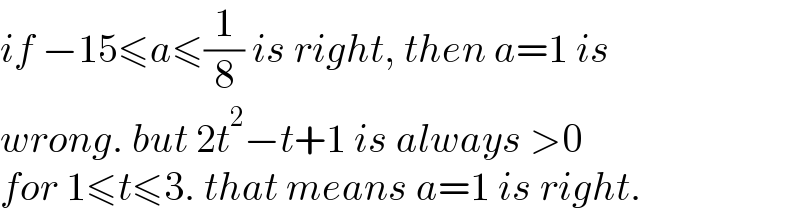 if −15≤a≤(1/8) is right, then a=1 is  wrong. but 2t^2 −t+1 is always >0  for 1≤t≤3. that means a=1 is right.  