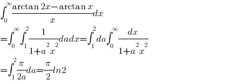∫_0 ^∞ ((arctan 2x−arctan x)/x)dx  =∫_0 ^∞ ∫_1 ^2 (1/(1+a^2 x^2 ))dadx=∫_1 ^2 da∫_0 ^∞ (dx/(1+a^2 x^2 ))  =∫_1 ^2 (π/(2a))da=(π/2)ln2  