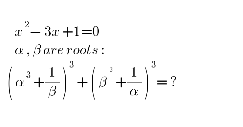        x^( 2) − 3x +1=0        α , β are roots :     ( α^( 3)  +(1/β) )^( 3)  + ( β^^( 3)   +(1/α) )^( 3) = ?    