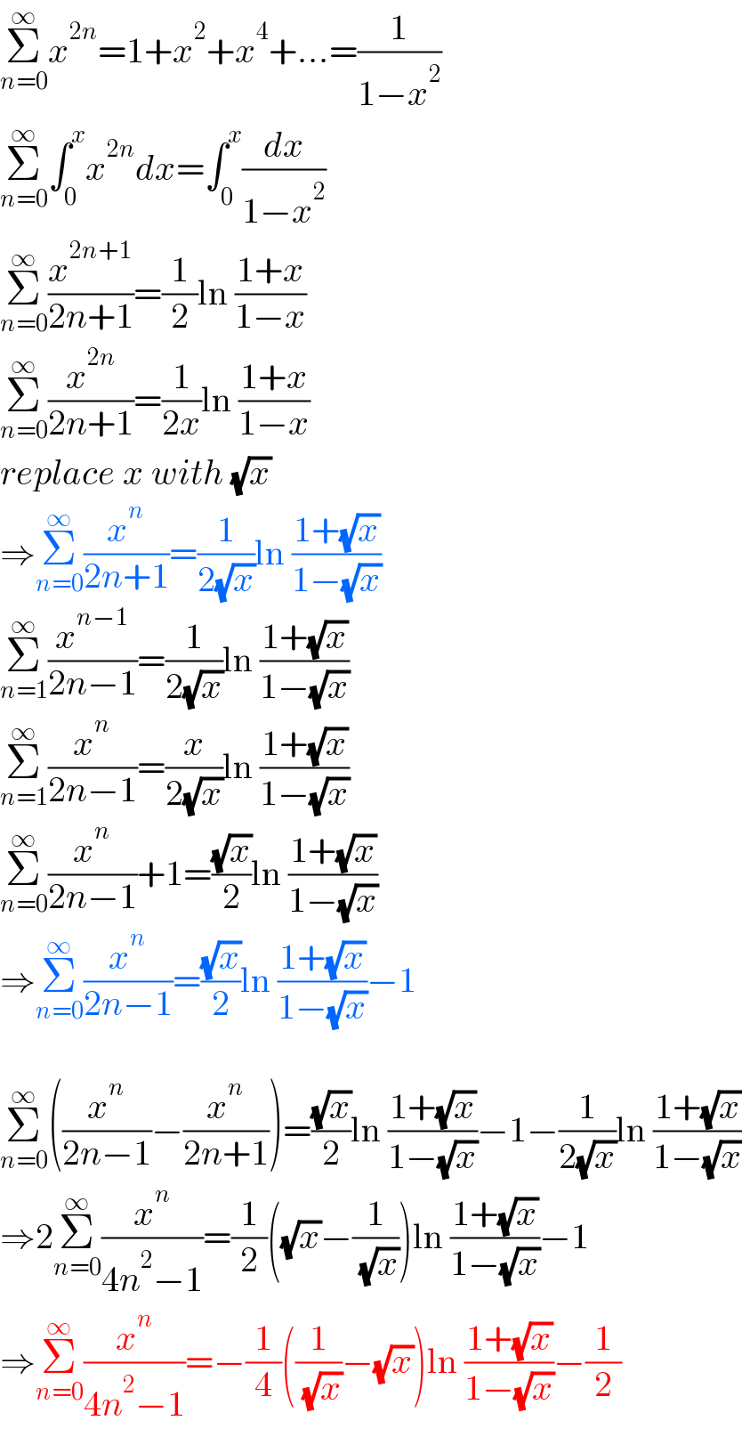 Σ_(n=0) ^∞ x^(2n) =1+x^2 +x^4 +...=(1/(1−x^2 ))  Σ_(n=0) ^∞ ∫_0 ^x x^(2n) dx=∫_0 ^x (dx/(1−x^2 ))  Σ_(n=0) ^∞ (x^(2n+1) /(2n+1))=(1/2)ln ((1+x)/(1−x))  Σ_(n=0) ^∞ (x^(2n) /(2n+1))=(1/(2x))ln ((1+x)/(1−x))  replace x with (√x)  ⇒Σ_(n=0) ^∞ (x^n /(2n+1))=(1/(2(√x)))ln ((1+(√x))/(1−(√x)))  Σ_(n=1) ^∞ (x^(n−1) /(2n−1))=(1/(2(√x)))ln ((1+(√x))/(1−(√x)))  Σ_(n=1) ^∞ (x^n /(2n−1))=(x/(2(√x)))ln ((1+(√x))/(1−(√x)))  Σ_(n=0) ^∞ (x^n /(2n−1))+1=((√x)/2)ln ((1+(√x))/(1−(√x)))  ⇒Σ_(n=0) ^∞ (x^n /(2n−1))=((√x)/2)ln ((1+(√x))/(1−(√x)))−1    Σ_(n=0) ^∞ ((x^n /(2n−1))−(x^n /(2n+1)))=((√x)/2)ln ((1+(√x))/(1−(√x)))−1−(1/(2(√x)))ln ((1+(√x))/(1−(√x)))  ⇒2Σ_(n=0) ^∞ (x^n /(4n^2 −1))=(1/2)((√x)−(1/( (√x))))ln ((1+(√x))/(1−(√x)))−1  ⇒Σ_(n=0) ^∞ (x^n /(4n^2 −1))=−(1/4)((1/( (√x)))−(√x))ln ((1+(√x))/(1−(√x)))−(1/2)  