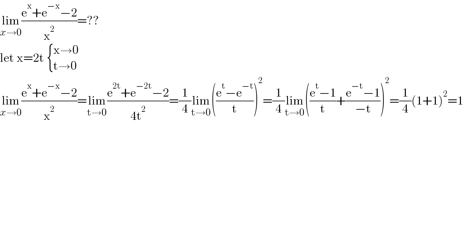 lim_(x→0) ((e^x +e^(−x) −2)/x^2 )=??  let x=2t  { ((x→0)),((t→0)) :}  lim_(x→0) ((e^x +e^(−x) −2)/x^2 )=lim_(t→0) ((e^(2t) +e^(−2t) −2)/(4t^2 ))=(1/4)lim_(t→0) (((e^t −e^(−t) )/t))^2 =(1/4)lim_(t→0) (((e^t −1)/t)+((e^(−t) −1)/(−t)))^2 =(1/4)(1+1)^2 =1  
