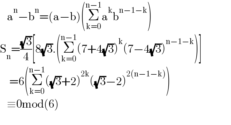    a^n −b^n =(a−b)(Σ_(k=0) ^(n−1) a^k b^(n−1−k) )  S_n =((√3)/4)[8(√3).(Σ_(k=0) ^(n−1) (7+4(√3))^k (7−4(√3))^(n−1−k) )]      =6(Σ_(k=0) ^(n−1) ((√3)+2)^(2k) ((√3)−2)^(2(n−1−k)) )     ≡0mod(6)    