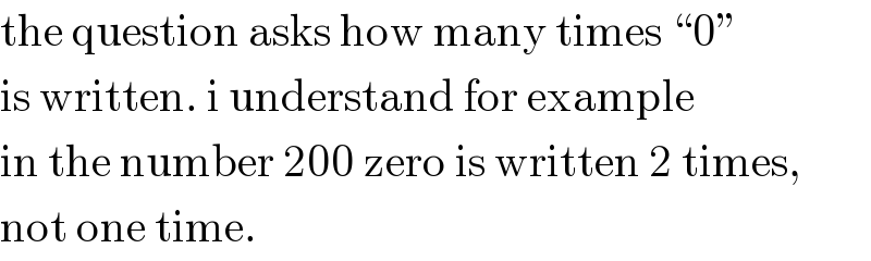 the question asks how many times “0”  is written. i understand for example  in the number 200 zero is written 2 times,  not one time.  