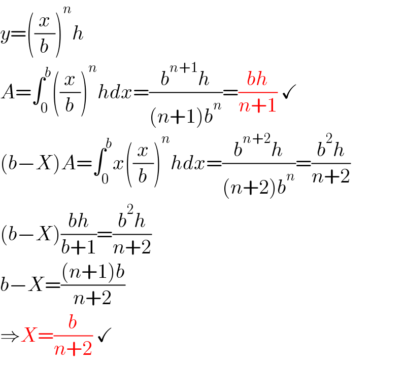 y=((x/b))^n h  A=∫_0 ^b ((x/b))^n hdx=((b^(n+1) h)/((n+1)b^n ))=((bh)/(n+1)) ✓  (b−X)A=∫_0 ^b x((x/b))^n hdx=((b^(n+2) h)/((n+2)b^n ))=((b^2 h)/(n+2))  (b−X)((bh)/(b+1))=((b^2 h)/(n+2))  b−X=(((n+1)b)/(n+2))  ⇒X=(b/(n+2)) ✓  