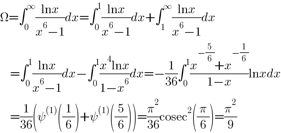 Ω=∫_0 ^∞ ((lnx)/(x^6 −1))dx=∫_0 ^1 ((lnx)/(x^6 −1))dx+∫_1 ^∞ ((lnx)/(x^6 −1))dx      =∫_0 ^1 ((lnx)/(x^6 −1))dx−∫_0 ^1 ((x^4 lnx)/(1−x^6 ))dx=−(1/(36))∫_0 ^1 ((x^(−(5/6)) +x^(−(1/6)) )/(1−x))lnxdx      =(1/(36))(ψ^((1)) ((1/6))+ψ^((1)) ((5/6)))=(π^2 /(36))cosec^2 ((π/6))=(π^2 /9)  