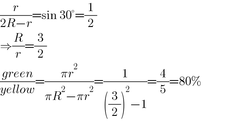 (r/(2R−r))=sin 30°=(1/2)  ⇒(R/r)=(3/2)  ((green)/(yellow))=((πr^2 )/(πR^2 −πr^2 ))=(1/(((3/2))^2 −1))=(4/5)=80%  