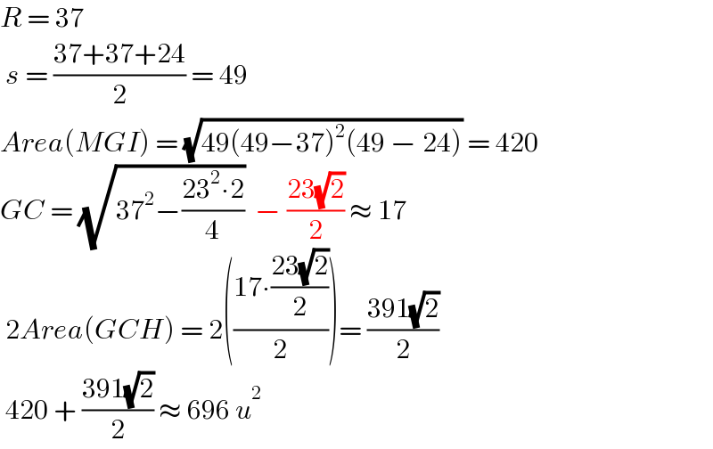 R = 37    s = ((37+37+24)/2) = 49  Area(MGI) = (√(49(49−37)^2 (49 − 24))) = 420  GC = (√(37^2 −((23^2 ∙2)/4)))  − ((23(√2))/2) ≈ 17    2Area(GCH) = 2(((17∙((23(√2))/2))/2))= ((391(√2))/2)   420 + ((391(√2))/2) ≈ 696 u^2   