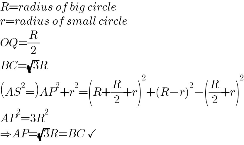 R=radius of big circle  r=radius of small circle  OQ=(R/2)  BC=(√3)R  (AS^2 =)AP^2 +r^2 =(R+(R/2)+r)^2 +(R−r)^2 −((R/2)+r)^2   AP^2 =3R^2   ⇒AP=(√3)R=BC ✓  