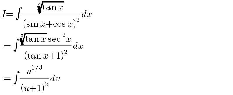  I= ∫ (((tan x))^(1/3) /((sin x+cos x)^2 )) dx    = ∫ ((((tan x))^(1/3)  sec^2 x)/((tan x+1)^2 )) dx    = ∫ (u^(1/3) /((u+1)^2 )) du   