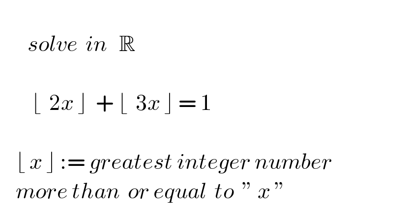          solve  in   R             ⌊  2x ⌋  + ⌊  3x ⌋ = 1         ⌊ x ⌋ := greatest integer number      more than  or equal  to  ” x ”  