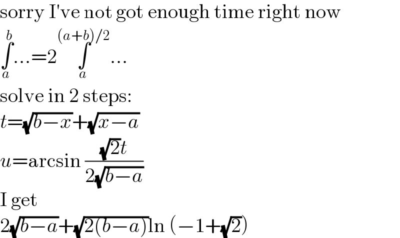 sorry I′ve not got enough time right now  ∫_a ^b ...=2∫_a ^((a+b)/2) ...  solve in 2 steps:  t=(√(b−x))+(√(x−a))  u=arcsin (((√2)t)/(2(√(b−a))))  I get  2(√(b−a))+(√(2(b−a)))ln (−1+(√2))  