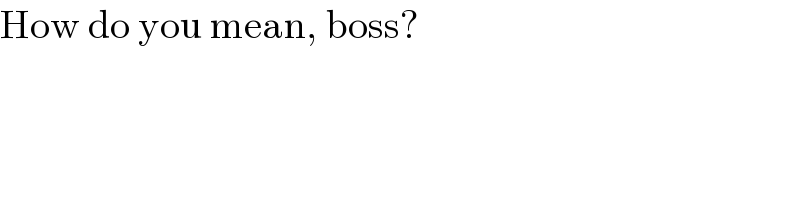 How do you mean, boss?  