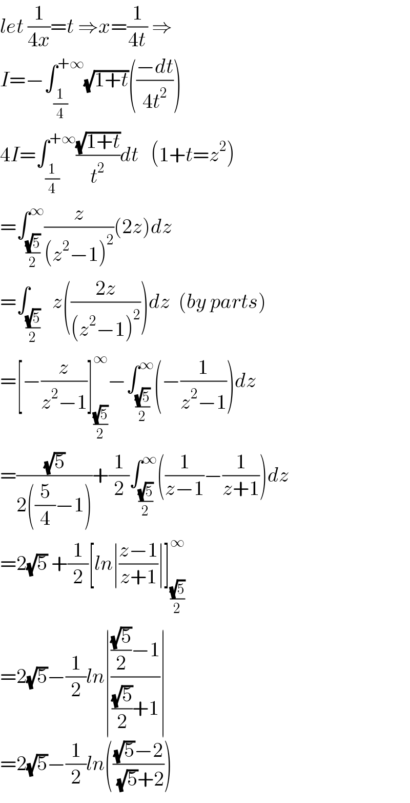 let (1/(4x))=t ⇒x=(1/(4t)) ⇒  I=−∫_(1/4) ^(+∞) (√(1+t))(((−dt)/(4t^2 )))  4I=∫_(1/4) ^(+∞) ((√(1+t))/t^2 )dt   (1+t=z^2 )  =∫_((√5)/2) ^∞ (z/((z^2 −1)^2 ))(2z)dz  =∫_((√5)/2)   z(((2z)/((z^2 −1)^2 )))dz  (by parts)  =[−(z/(z^2 −1))]_((√5)/2) ^∞ −∫_((√5)/2) ^∞ (−(1/(z^2 −1)))dz  =((√5)/(2((5/4)−1)))+(1/2)∫_((√5)/2) ^∞ ((1/(z−1))−(1/(z+1)))dz  =2(√5) +(1/2)[ln∣((z−1)/(z+1))∣]_((√5)/2) ^∞   =2(√5)−(1/2)ln∣((((√5)/2)−1)/(((√5)/2)+1))∣  =2(√5)−(1/2)ln((((√5)−2)/( (√5)+2)))  