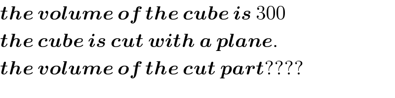 the volume of the cube is 300  the cube is cut with a plane.  the volume of the cut part????  