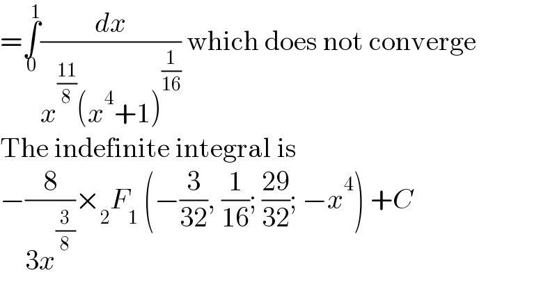 =∫_0 ^1 (dx/(x^((11)/8) (x^4 +1)^(1/(16)) )) which does not converge  The indefinite integral is  −(8/(3x^(3/8) ))×_2 F_1  (−(3/(32)), (1/(16)); ((29)/(32)); −x^4 ) +C  