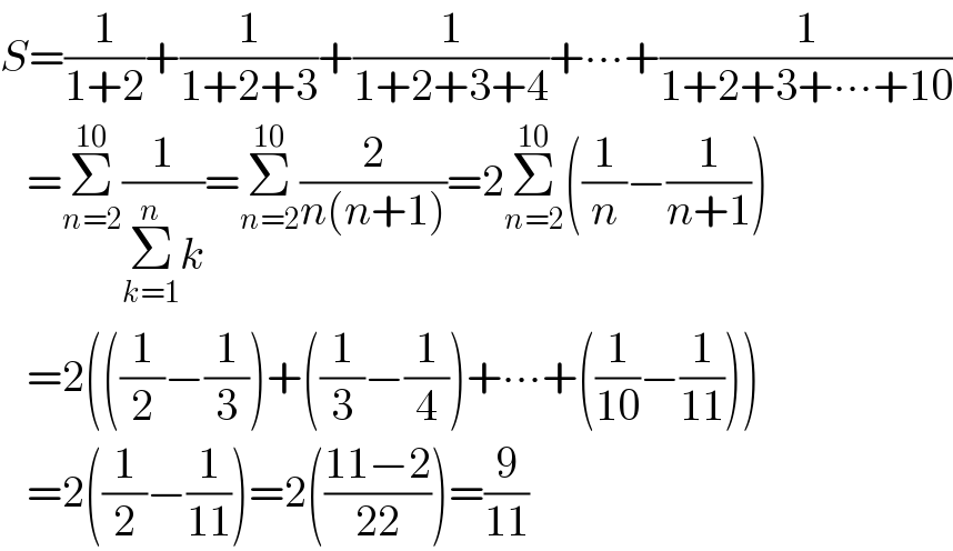 S=(1/(1+2))+(1/(1+2+3))+(1/(1+2+3+4))+∙∙∙+(1/(1+2+3+∙∙∙+10))     =Σ_(n=2) ^(10) (1/(Σ_(k=1) ^n k))=Σ_(n=2) ^(10) (2/(n(n+1)))=2Σ_(n=2) ^(10) ((1/n)−(1/(n+1)))     =2(((1/2)−(1/3))+((1/3)−(1/4))+∙∙∙+((1/(10))−(1/(11))))     =2((1/2)−(1/(11)))=2(((11−2)/(22)))=(9/(11))  