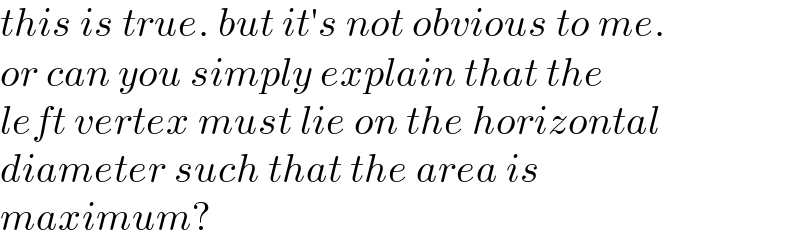 this is true. but it′s not obvious to me.  or can you simply explain that the   left vertex must lie on the horizontal  diameter such that the area is   maximum?  