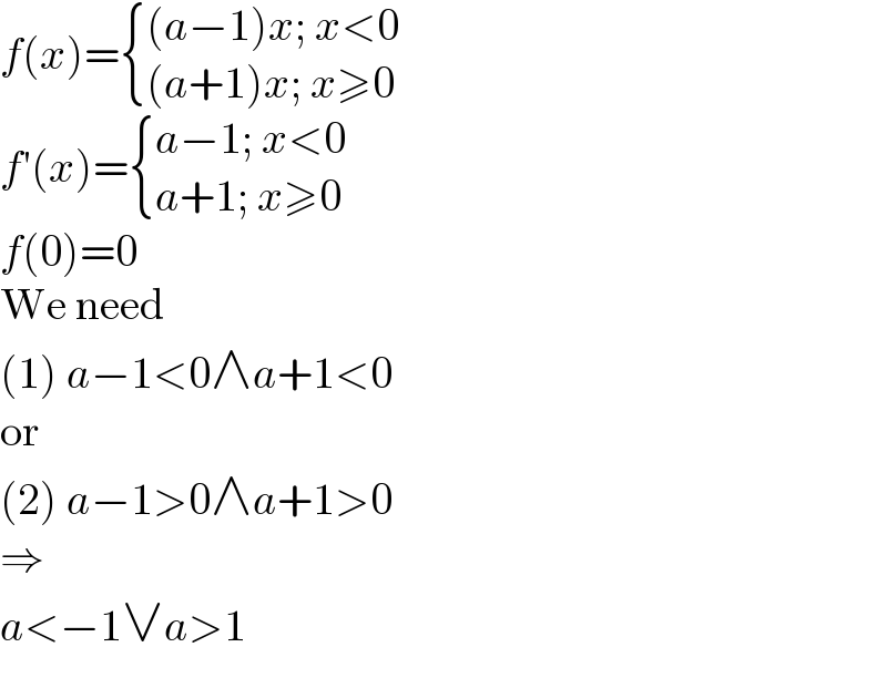 f(x)= { (((a−1)x; x<0)),(((a+1)x; x≥0)) :}  f′(x)= { ((a−1; x<0)),((a+1; x≥0)) :}  f(0)=0  We need  (1) a−1<0∧a+1<0  or  (2) a−1>0∧a+1>0  ⇒  a<−1∨a>1  