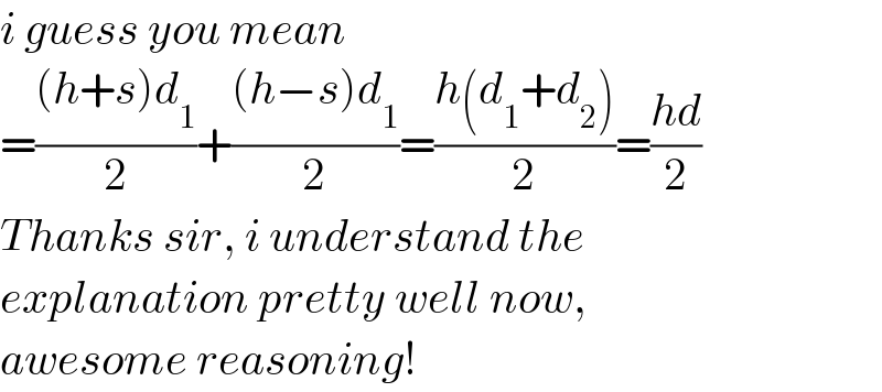 i guess you mean  =(((h+s)d_1 )/2)+(((h−s)d_1 )/2)=((h(d_1 +d_2 ))/2)=((hd)/2)  Thanks sir, i understand the  explanation pretty well now,  awesome reasoning!  