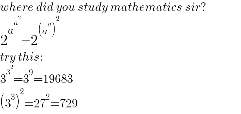 where did you study mathematics sir?  2^a^a^2   ≠2^((a^a )^2 )   try this:  3^3^2  =3^9 =19683  (3^3 )^2 =27^2 =729  