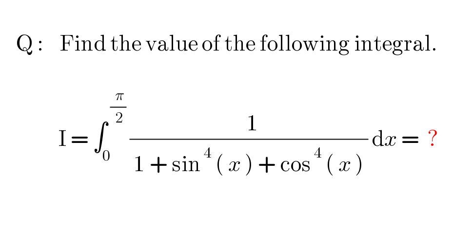       Q :    Find the value of the following integral.                          I = ∫_0 ^( (( π)/( 2)))  ((  1)/( 1 + sin^( 4)  ( x ) + cos^( 4)  ( x ) )) dx =  ?             