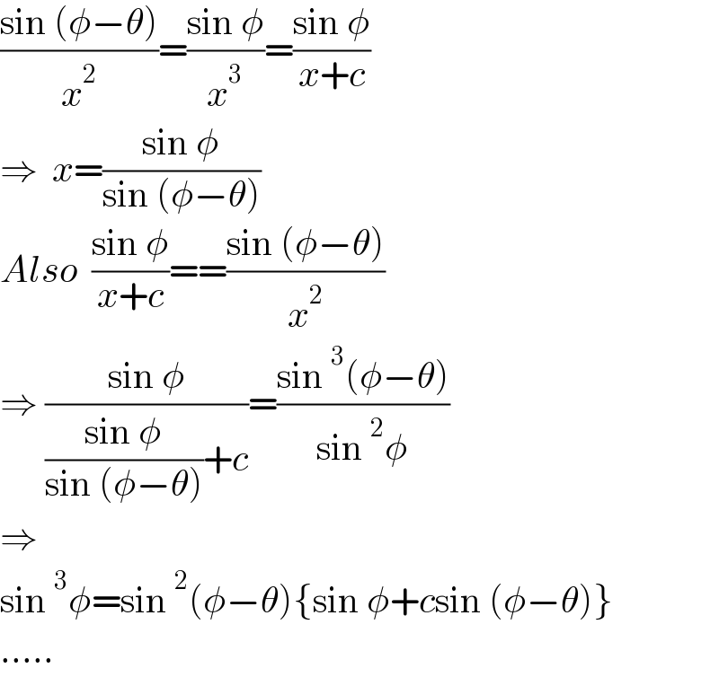 ((sin (φ−θ))/x^2 )=((sin φ)/x^3 )=((sin φ)/(x+c))  ⇒  x=((sin φ)/(sin (φ−θ)))  Also  ((sin φ)/(x+c))==((sin (φ−θ))/x^2 )  ⇒ ((sin φ)/(((sin φ)/(sin (φ−θ)))+c))=((sin^3 (φ−θ))/(sin^2 φ))  ⇒  sin^3 φ=sin^2 (φ−θ){sin φ+csin (φ−θ)}  .....  