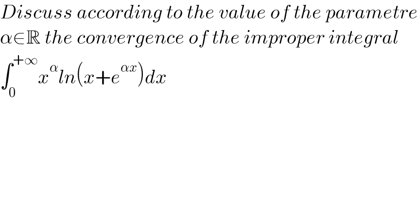 Discuss according to the value of the parametre  α∈R the convergence of the improper integral  ∫_0 ^(+∞) x^α ln(x+e^(αx) )dx  