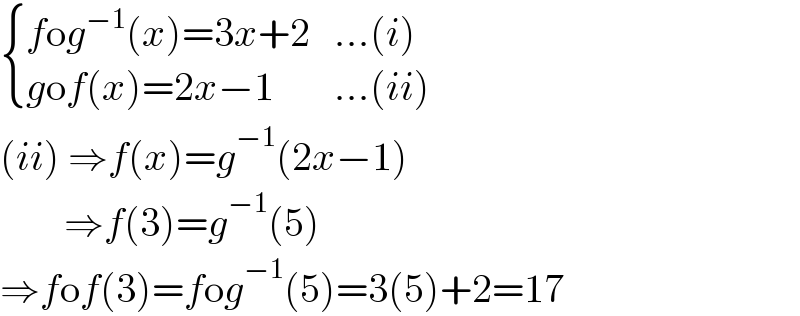  { ((fog^(−1) (x)=3x+2),(...(i))),((gof(x)=2x−1),(...(ii))) :}  (ii) ⇒f(x)=g^(−1) (2x−1)          ⇒f(3)=g^(−1) (5)  ⇒fof(3)=fog^(−1) (5)=3(5)+2=17  