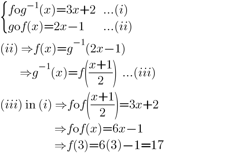  { ((fog^(−1) (x)=3x+2),(...(i))),((gof(x)=2x−1),(...(ii))) :}  (ii) ⇒f(x)=g^(−1) (2x−1)          ⇒g^(−1) (x)=f(((x+1)/2))  ...(iii)  (iii) in (i) ⇒fof(((x+1)/2))=3x+2                        ⇒fof(x)=6x−1                        ⇒f(3)=6(3)−1=17  