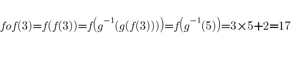   fof(3)=f(f(3))=f(g^(−1) (g(f(3))))=f(g^(−1) (5))=3×5+2=17  