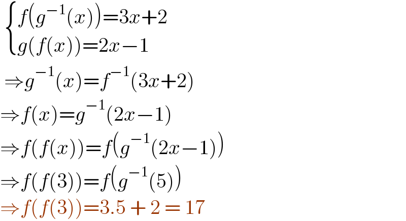   { ((f(g^(−1) (x))=3x+2)),((g(f(x))=2x−1)) :}   ⇒g^(−1) (x)=f^(−1) (3x+2)  ⇒f(x)=g^(−1) (2x−1)  ⇒f(f(x))=f(g^(−1) (2x−1))  ⇒f(f(3))=f(g^(−1) (5))  ⇒f(f(3))=3.5 + 2 = 17  