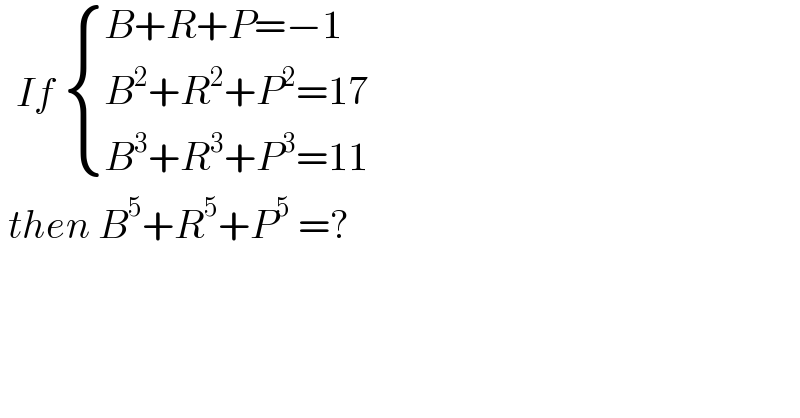   If  { ((B+R+P=−1)),((B^2 +R^2 +P^2 =17)),((B^3 +R^3 +P^3 =11)) :}   then B^5 +R^5 +P^5  =?  