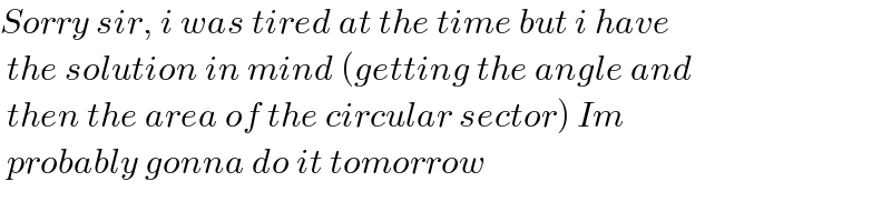 Sorry sir, i was tired at the time but i have   the solution in mind (getting the angle and   then the area of the circular sector) Im   probably gonna do it tomorrow   