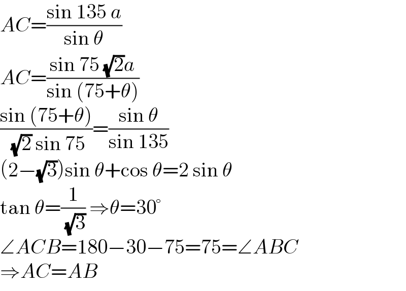 AC=((sin 135 a)/(sin θ))  AC=((sin 75 (√2)a)/(sin (75+θ)))  ((sin (75+θ))/( (√2) sin 75))=((sin θ)/(sin 135))  (2−(√3))sin θ+cos θ=2 sin θ  tan θ=(1/( (√3))) ⇒θ=30°  ∠ACB=180−30−75=75=∠ABC  ⇒AC=AB  