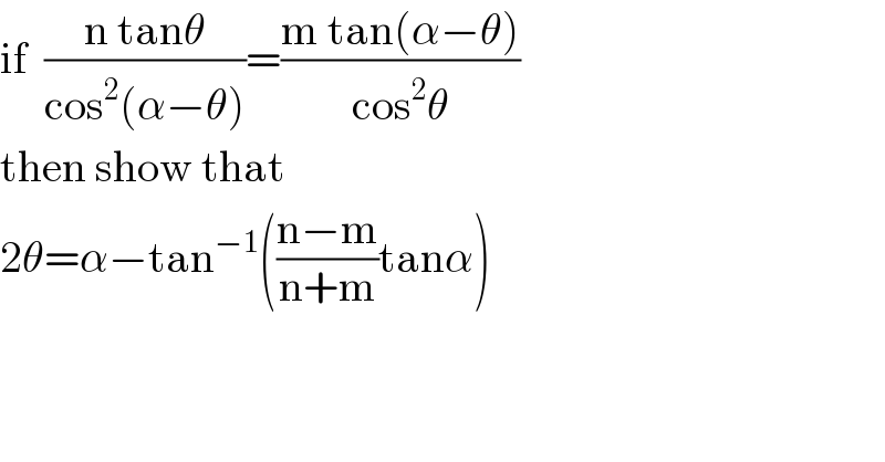 if  ((n tanθ)/(cos^2 (α−θ)))=((m tan(α−θ))/(cos^2 θ))  then show that  2θ=α−tan^(−1) (((n−m)/(n+m))tanα)  