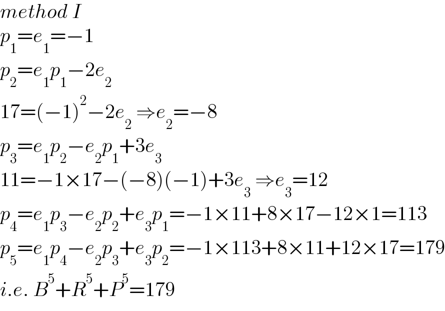 method I  p_1 =e_1 =−1  p_2 =e_1 p_1 −2e_2   17=(−1)^2 −2e_2  ⇒e_2 =−8  p_3 =e_1 p_2 −e_2 p_1 +3e_3   11=−1×17−(−8)(−1)+3e_3  ⇒e_3 =12  p_4 =e_1 p_3 −e_2 p_2 +e_3 p_1 =−1×11+8×17−12×1=113  p_5 =e_1 p_4 −e_2 p_3 +e_3 p_2 =−1×113+8×11+12×17=179  i.e. B^5 +R^5 +P^5 =179  