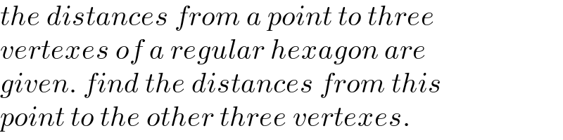 the distances from a point to three  vertexes of a regular hexagon are  given. find the distances from this  point to the other three vertexes.  