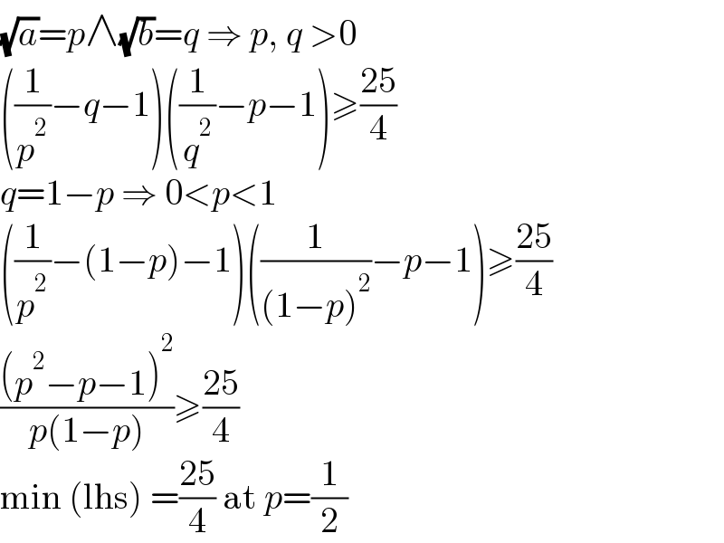 (√a)=p∧(√b)=q ⇒ p, q >0  ((1/p^2 )−q−1)((1/q^2 )−p−1)≥((25)/4)  q=1−p ⇒ 0<p<1  ((1/p^2 )−(1−p)−1)((1/((1−p)^2 ))−p−1)≥((25)/4)  (((p^2 −p−1)^2 )/(p(1−p)))≥((25)/4)  min (lhs) =((25)/4) at p=(1/2)  